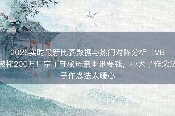 2026实时最新比赛数据与热门对阵分析 TVB老戏骨被榨200万！宗子守秘母亲噩讯要钱，小犬子作念法太暖心