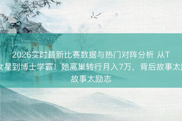 2026实时最新比赛数据与热门对阵分析 从TVB女星到博士学霸！她离巢转行月入7万，背后故事太励志