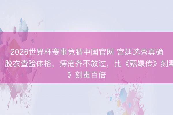 2026世界杯赛事竞猜中国官网 宫廷选秀真确经过：脱衣查验体格，痔疮齐不放过，比《甄嬛传》刻毒百倍