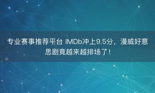 专业赛事推荐平台 IMDb冲上9.5分，漫威好意思剧竟越来越排场了！