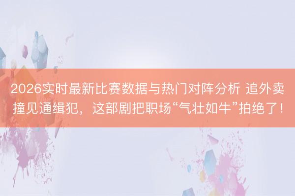 2026实时最新比赛数据与热门对阵分析 追外卖撞见通缉犯，这部剧把职场“气壮如牛”拍绝了！