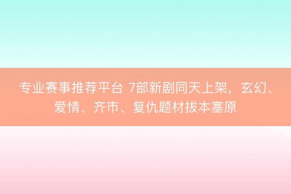 专业赛事推荐平台 7部新剧同天上架，玄幻、爱情、齐市、复仇题材拔本塞原
