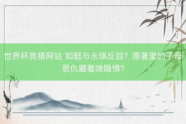 世界杯竞猜网站 如懿与永琪反目？原著里的子母恩仇藏着啥隐情？