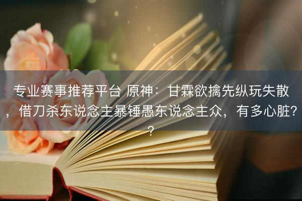 专业赛事推荐平台 原神：甘霖欲擒先纵玩失散，借刀杀东说念主暴锤愚东说念主众，有多心脏？