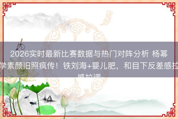 2026实时最新比赛数据与热门对阵分析 杨幂大学素颜旧照疯传!铁刘海+婴儿肥,和目下反差感拉满