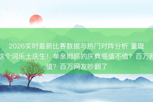 2026实时最新比赛数据与热门对阵分析 董璇包下统共这个词乐土庆生！单亲姆妈的庆典感值不值？百万网友吵翻了