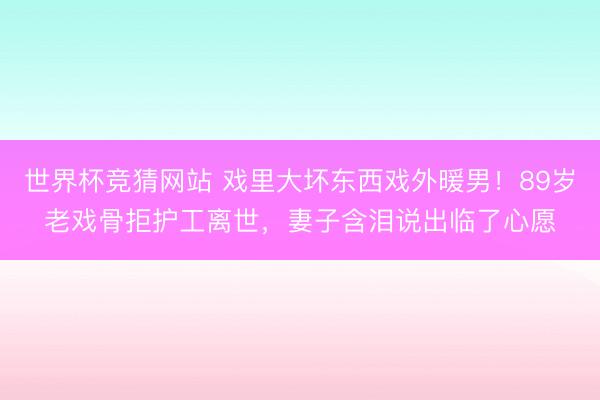 世界杯竞猜网站 戏里大坏东西戏外暖男！89岁老戏骨拒护工离世，妻子含泪说出临了心愿