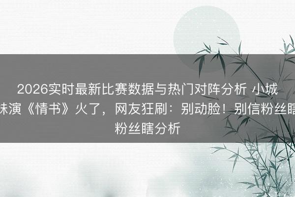 2026实时最新比赛数据与热门对阵分析 小城金融妹演《情书》火了，网友狂刷：别动脸！别信粉丝瞎分析