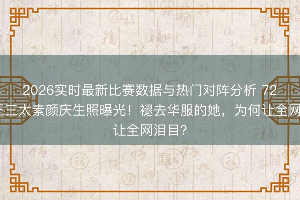 2026实时最新比赛数据与热门对阵分析 72岁赌王三太素颜庆生照曝光！褪去华服的她，为何让全网泪目？