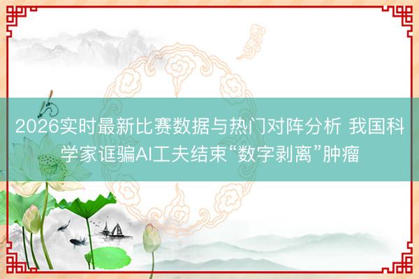 2026实时最新比赛数据与热门对阵分析 我国科学家诓骗AI工夫结束“数字剥离”肿瘤