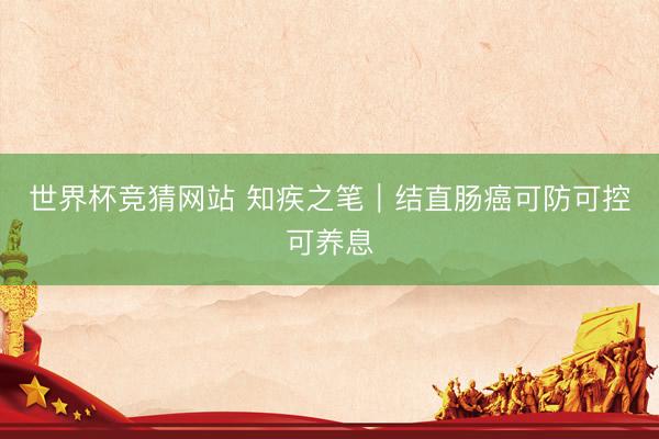 世界杯竞猜网站 知疾之笔｜结直肠癌可防可控可养息