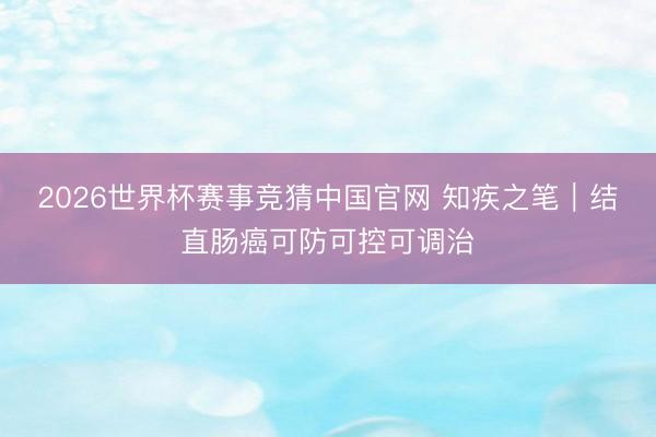 2026世界杯赛事竞猜中国官网 知疾之笔｜结直肠癌可防可控可调治