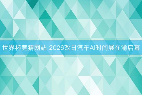 世界杯竞猜网站 2026改日汽车AI时间展在渝启幕