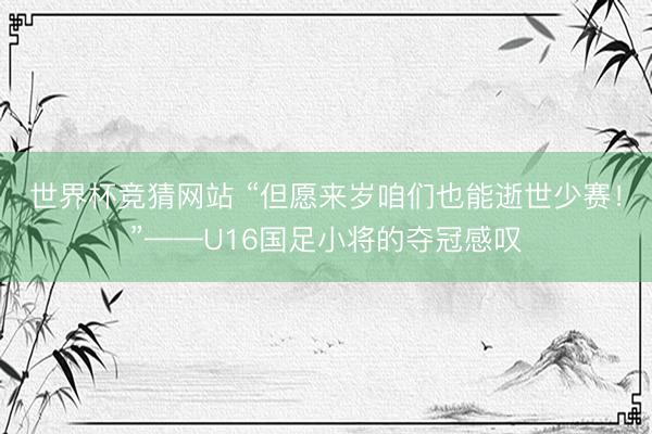 世界杯竞猜网站 “但愿来岁咱们也能逝世少赛！”——U16国足小将的夺冠感叹