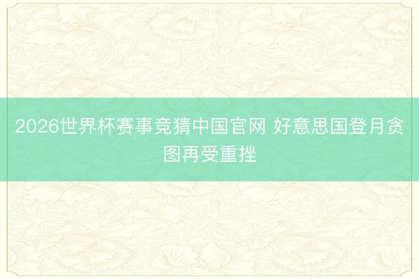 2026世界杯赛事竞猜中国官网 好意思国登月贪图再受重挫