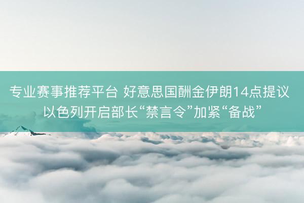 专业赛事推荐平台 好意思国酬金伊朗14点提议 以色列开启部长“禁言令”加紧“备战”