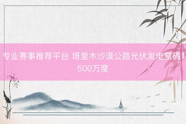 专业赛事推荐平台 塔里木沙漠公路光伏发电窒碍1500万度