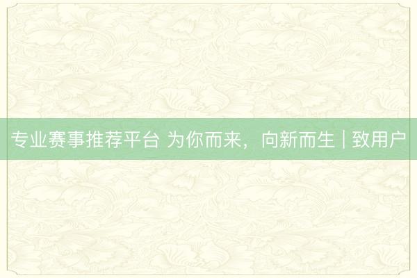 专业赛事推荐平台 为你而来,向新而生 | 致用户