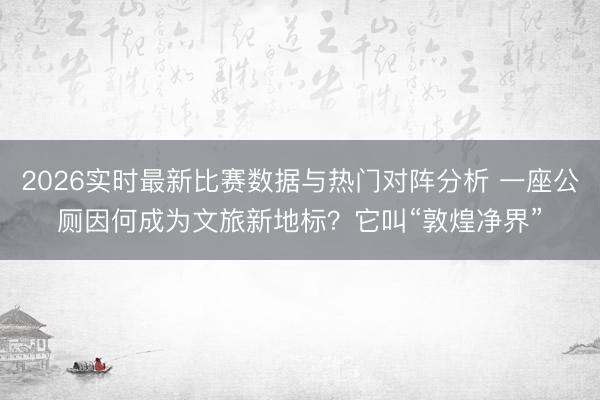 2026实时最新比赛数据与热门对阵分析 一座公厕因何成为文旅新地标？它叫“敦煌净界”
