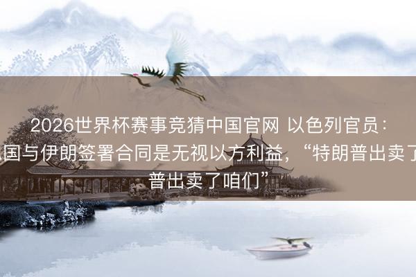 2026世界杯赛事竞猜中国官网 以色列官员：好意思国与伊朗签署合同是无视以方利益，“特朗普出卖了咱们”