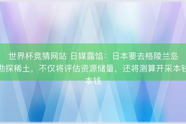 世界杯竞猜网站 日媒露馅：日本要去格陵兰岛勘探稀土，不仅将评估资源储量，还将测算开采本钱