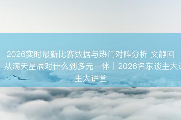 2026实时最新比赛数据与热门对阵分析 文静回响：从满天星辰对什么到多元一体｜2026名东谈主大讲堂