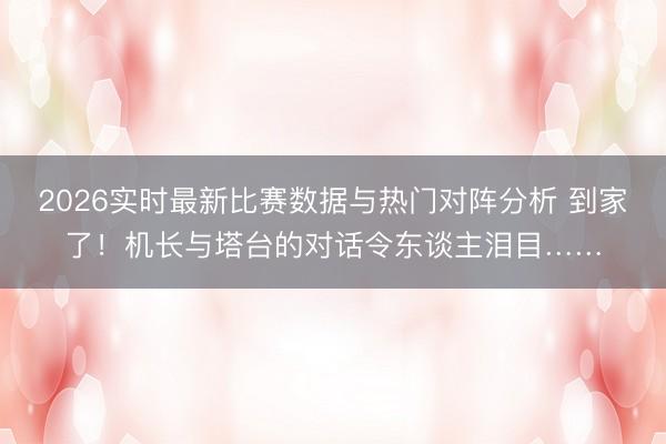 2026实时最新比赛数据与热门对阵分析 到家了!机长与塔台的对话令东谈主泪目……
