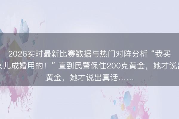 2026实时最新比赛数据与热门对阵分析 “我买黄金是给女儿成婚用的!” 直到民警保住200克黄金,她才说出真话……