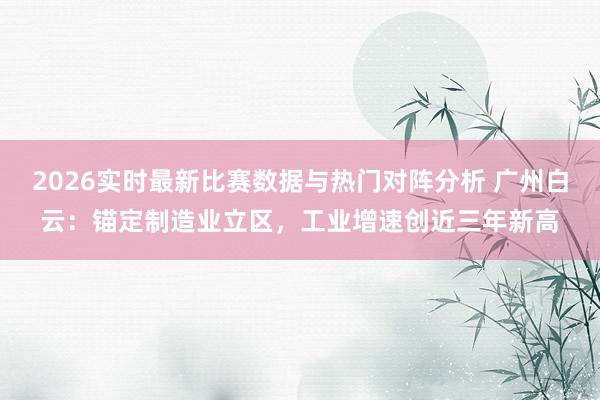 2026实时最新比赛数据与热门对阵分析 广州白云:锚定制造业立区,工业增速创近三年新高