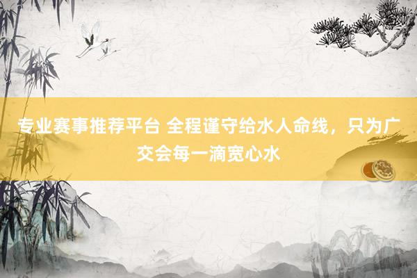 专业赛事推荐平台 全程谨守给水人命线，只为广交会每一滴宽心水