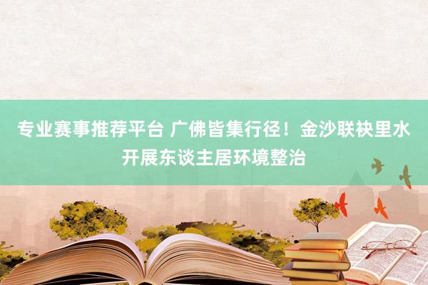专业赛事推荐平台 广佛皆集行径！金沙联袂里水开展东谈主居环境整治