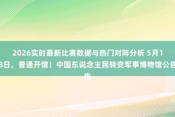 2026实时最新比赛数据与热门对阵分析 5月18日，普通开馆！中国东说念主民转变军事博物馆公告