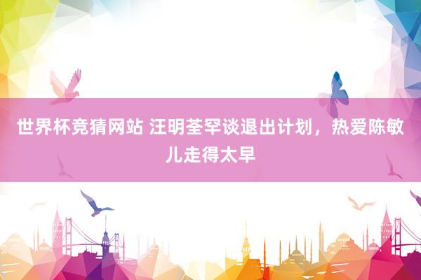 世界杯竞猜网站 汪明荃罕谈退出计划，热爱陈敏儿走得太早