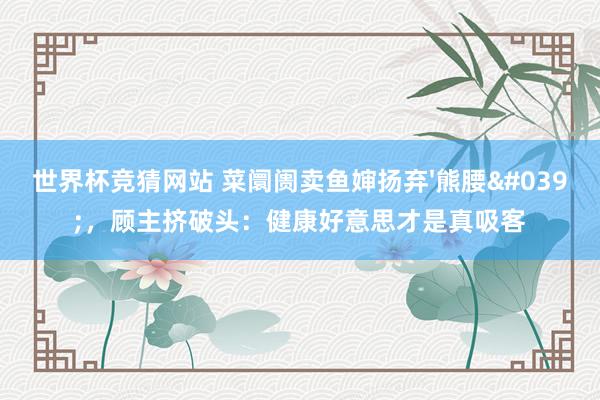 世界杯竞猜网站 菜阛阓卖鱼婶扬弃'熊腰'，顾主挤破头：健康好意思才是真吸客
