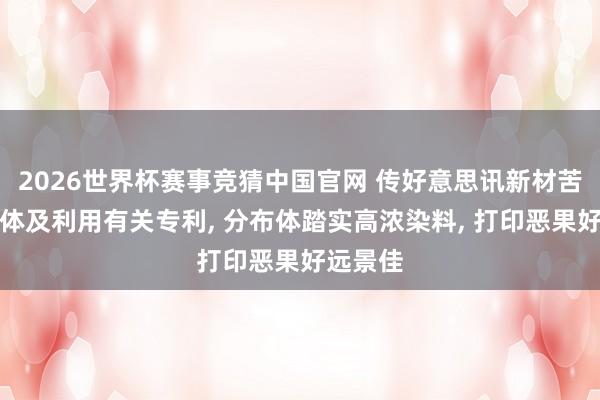 2026世界杯赛事竞猜中国官网 传好意思讯新材苦求分布体及利用有关专利， 分布体踏实高浓染料， 打印恶果好远景佳