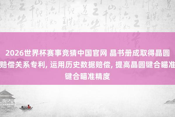 2026世界杯赛事竞猜中国官网 晶书册成取得晶圆键合赔偿关系专利， 运用历史数据赔偿， 提高晶圆键合瞄准精度