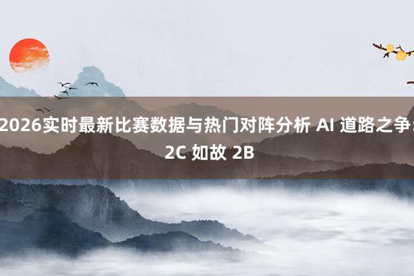 2026实时最新比赛数据与热门对阵分析 AI 道路之争: 2C 如故 2B