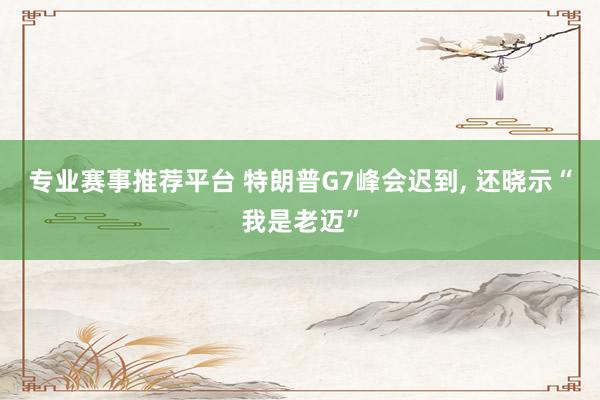 专业赛事推荐平台 特朗普G7峰会迟到， 还晓示“我是老迈”