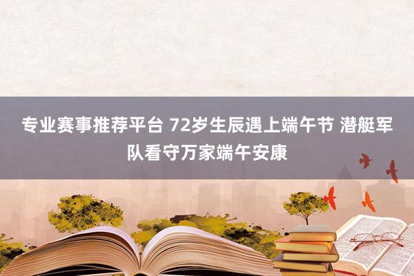 专业赛事推荐平台 72岁生辰遇上端午节 潜艇军队看守万家端午安康
