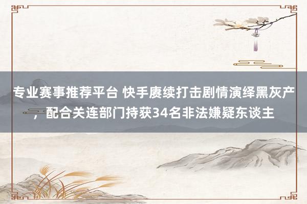 专业赛事推荐平台 快手赓续打击剧情演绎黑灰产,配合关连部门持获34名非法嫌疑东谈主