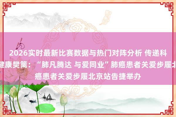 2026实时最新比赛数据与热门对阵分析 传递科学关爱，共筑健康樊篱：“肺凡腾达 与爱同业”肺癌患者关爱步履北京站告捷举办