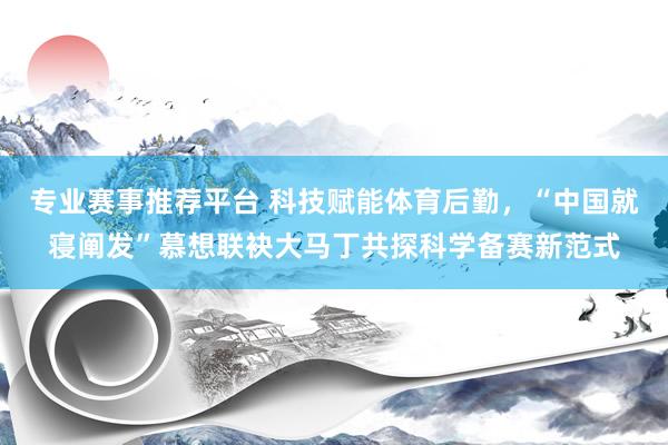 专业赛事推荐平台 科技赋能体育后勤，“中国就寝阐发”慕想联袂大马丁共探科学备赛新范式