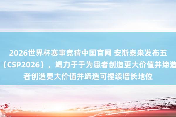 2026世界杯赛事竞猜中国官网 安斯泰来发布五年集团谋略盘算（CSP2026），竭力于于为患者创造更大价值并缔造可捏续增长地位