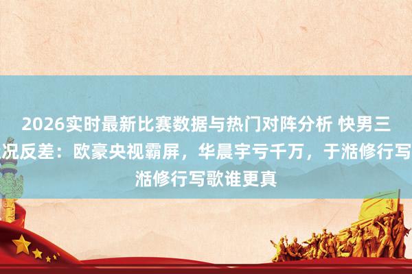 2026实时最新比赛数据与热门对阵分析 快男三东谈主近况反差：欧豪央视霸屏，华晨宇亏千万，于湉修行写歌谁更真